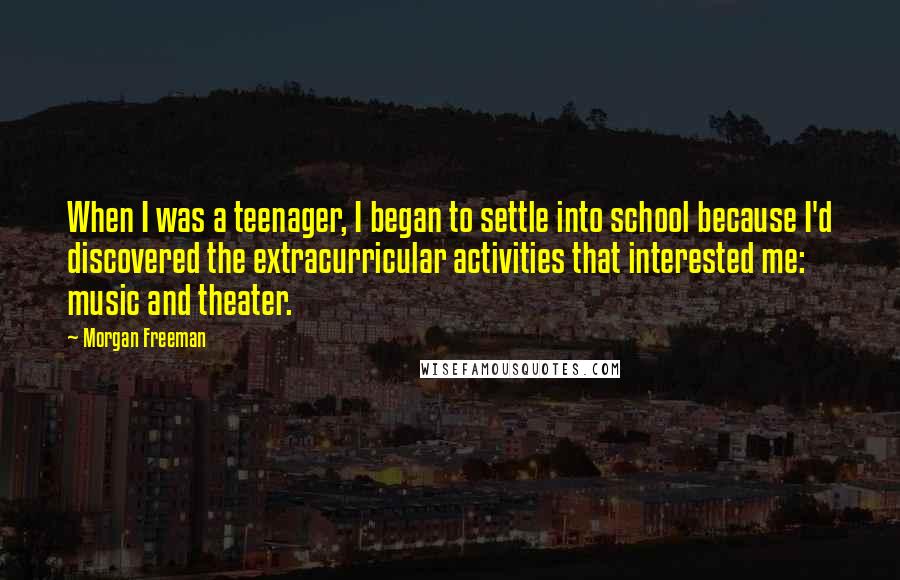 Morgan Freeman Quotes: When I was a teenager, I began to settle into school because I'd discovered the extracurricular activities that interested me: music and theater.
