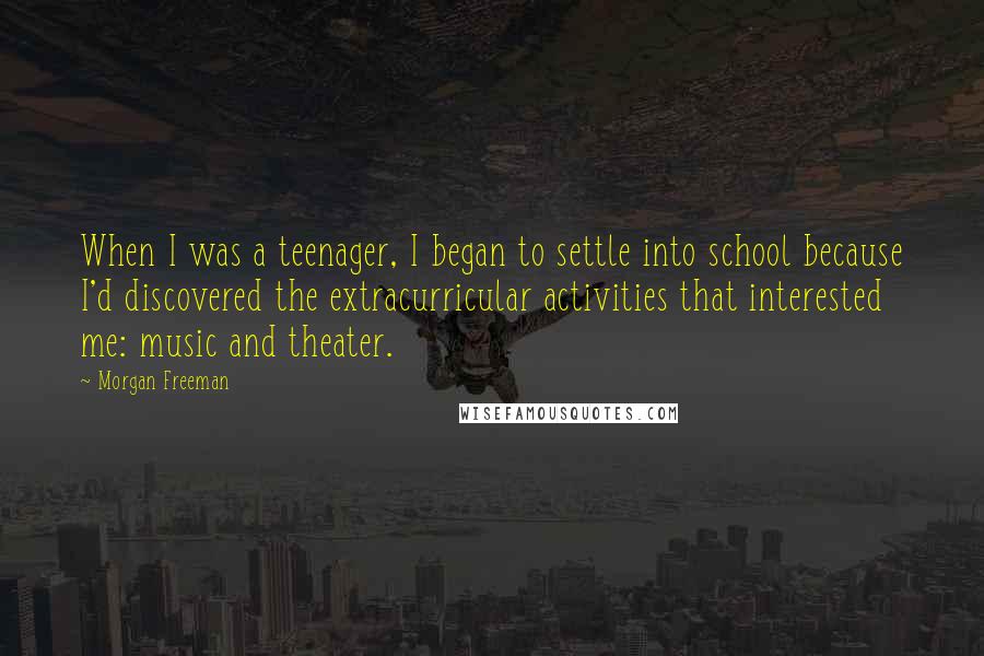 Morgan Freeman Quotes: When I was a teenager, I began to settle into school because I'd discovered the extracurricular activities that interested me: music and theater.