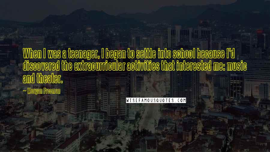 Morgan Freeman Quotes: When I was a teenager, I began to settle into school because I'd discovered the extracurricular activities that interested me: music and theater.