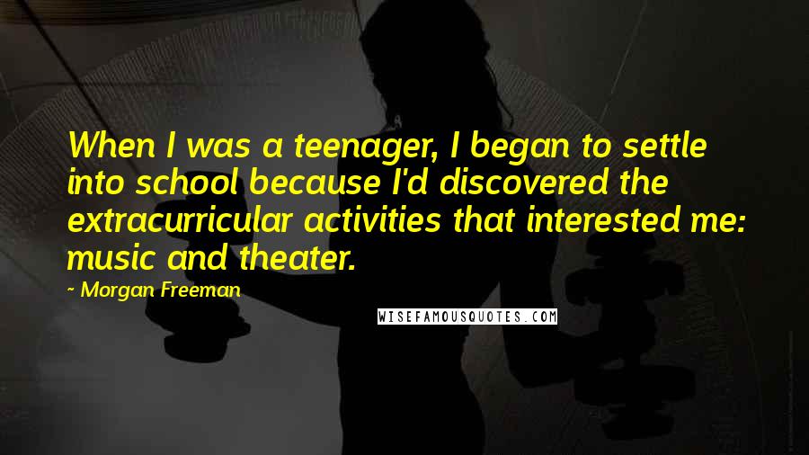 Morgan Freeman Quotes: When I was a teenager, I began to settle into school because I'd discovered the extracurricular activities that interested me: music and theater.