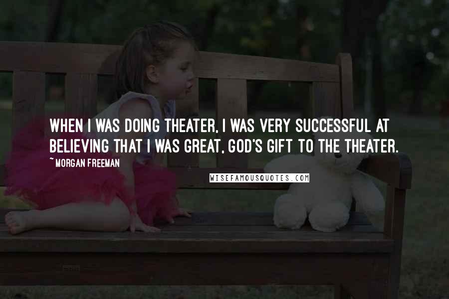 Morgan Freeman Quotes: When I was doing theater, I was very successful at believing that I was great, God's gift to the theater.