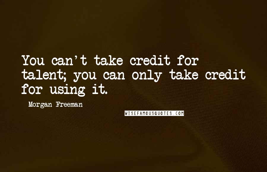 Morgan Freeman Quotes: You can't take credit for talent; you can only take credit for using it.