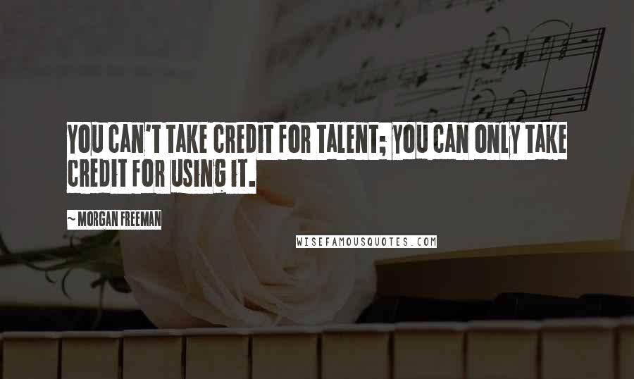 Morgan Freeman Quotes: You can't take credit for talent; you can only take credit for using it.