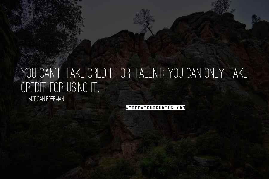 Morgan Freeman Quotes: You can't take credit for talent; you can only take credit for using it.