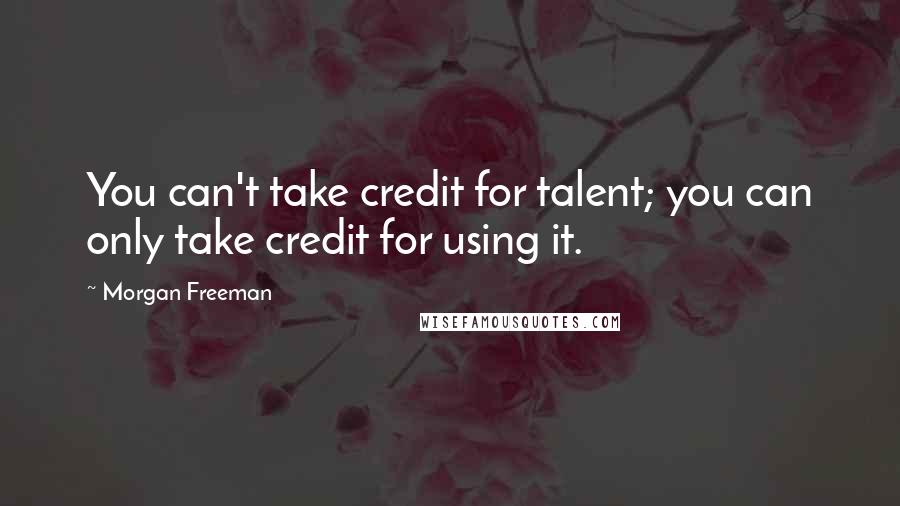 Morgan Freeman Quotes: You can't take credit for talent; you can only take credit for using it.