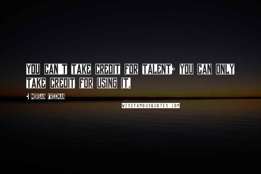 Morgan Freeman Quotes: You can't take credit for talent; you can only take credit for using it.