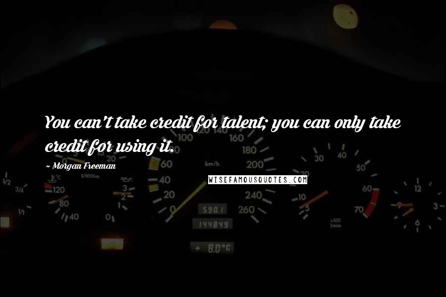 Morgan Freeman Quotes: You can't take credit for talent; you can only take credit for using it.