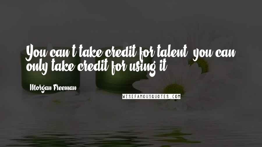 Morgan Freeman Quotes: You can't take credit for talent; you can only take credit for using it.