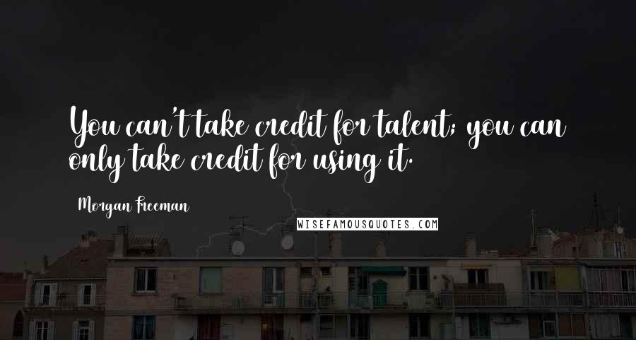 Morgan Freeman Quotes: You can't take credit for talent; you can only take credit for using it.