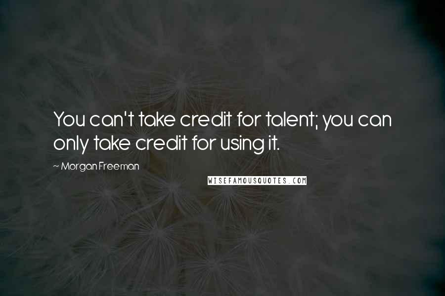 Morgan Freeman Quotes: You can't take credit for talent; you can only take credit for using it.