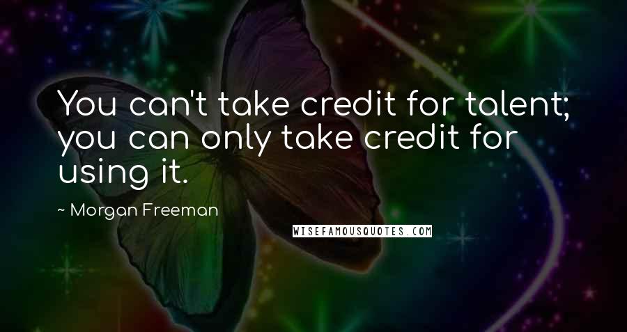 Morgan Freeman Quotes: You can't take credit for talent; you can only take credit for using it.