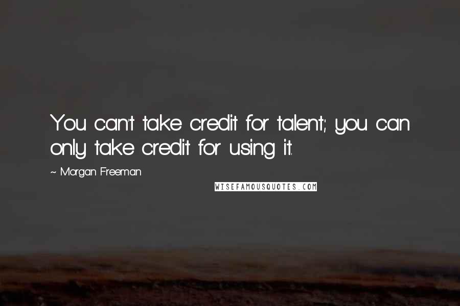 Morgan Freeman Quotes: You can't take credit for talent; you can only take credit for using it.