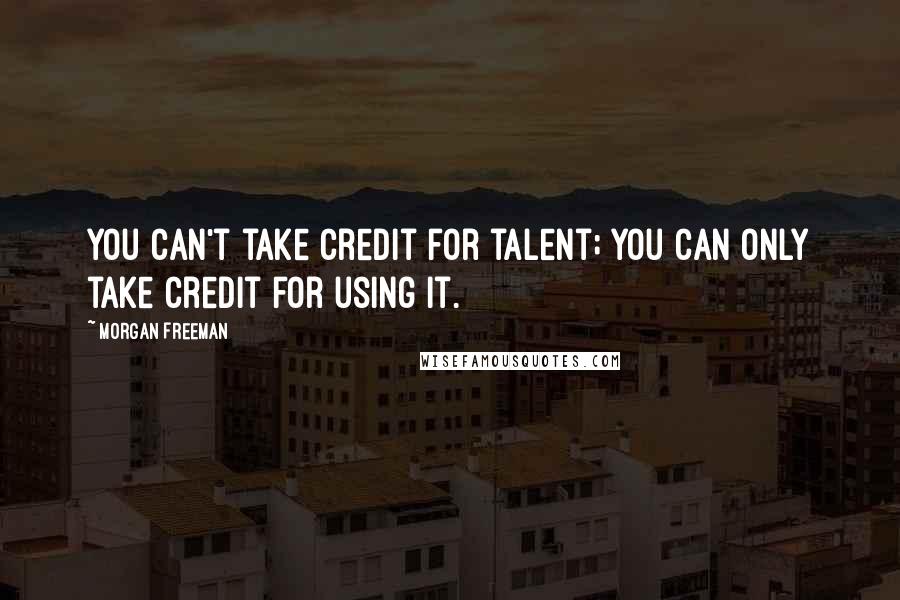 Morgan Freeman Quotes: You can't take credit for talent; you can only take credit for using it.