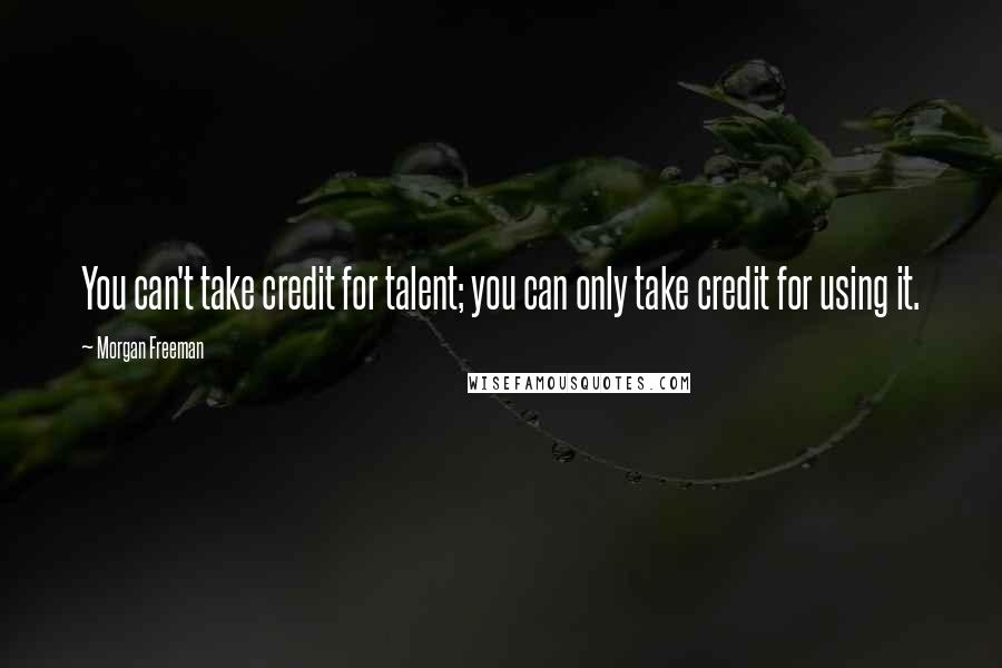 Morgan Freeman Quotes: You can't take credit for talent; you can only take credit for using it.