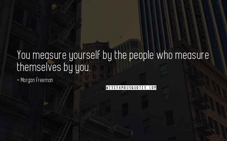 Morgan Freeman Quotes: You measure yourself by the people who measure themselves by you.