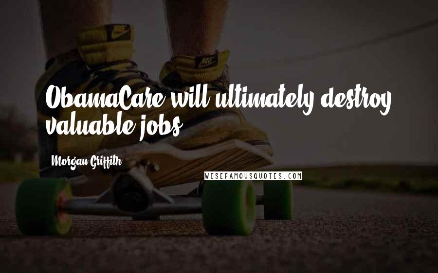 Morgan Griffith Quotes: ObamaCare will ultimately destroy valuable jobs.