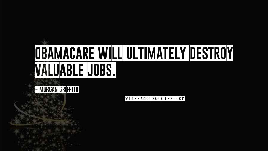 Morgan Griffith Quotes: ObamaCare will ultimately destroy valuable jobs.