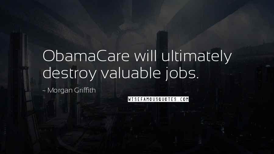 Morgan Griffith Quotes: ObamaCare will ultimately destroy valuable jobs.