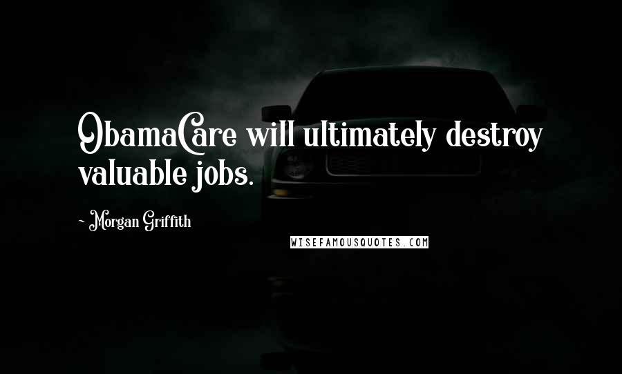 Morgan Griffith Quotes: ObamaCare will ultimately destroy valuable jobs.