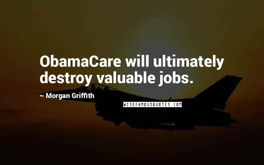 Morgan Griffith Quotes: ObamaCare will ultimately destroy valuable jobs.