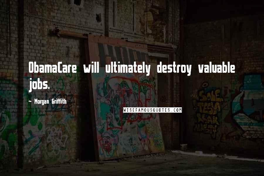 Morgan Griffith Quotes: ObamaCare will ultimately destroy valuable jobs.
