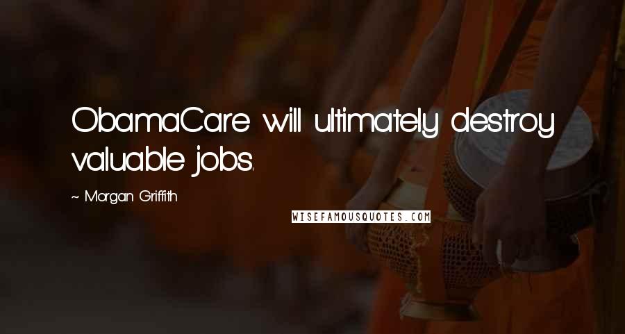 Morgan Griffith Quotes: ObamaCare will ultimately destroy valuable jobs.
