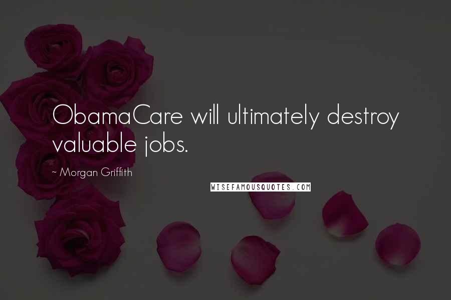 Morgan Griffith Quotes: ObamaCare will ultimately destroy valuable jobs.