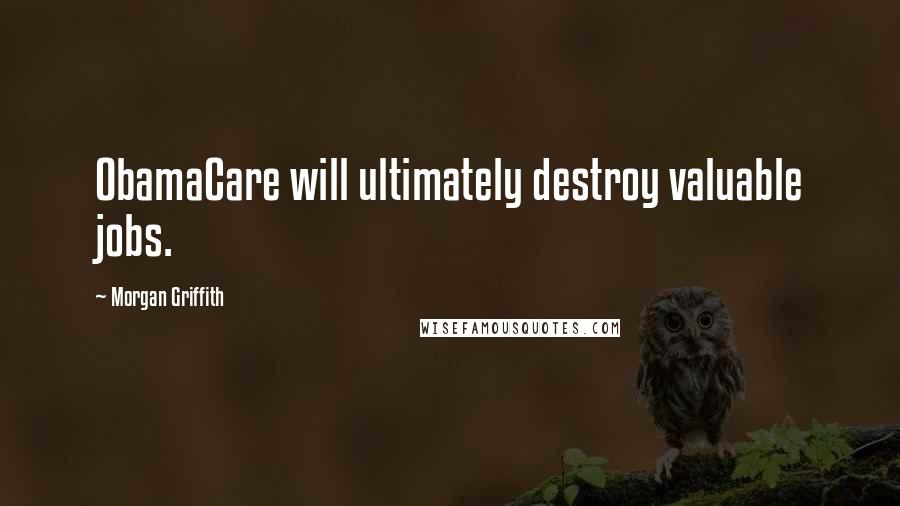 Morgan Griffith Quotes: ObamaCare will ultimately destroy valuable jobs.