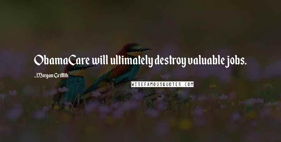 Morgan Griffith Quotes: ObamaCare will ultimately destroy valuable jobs.