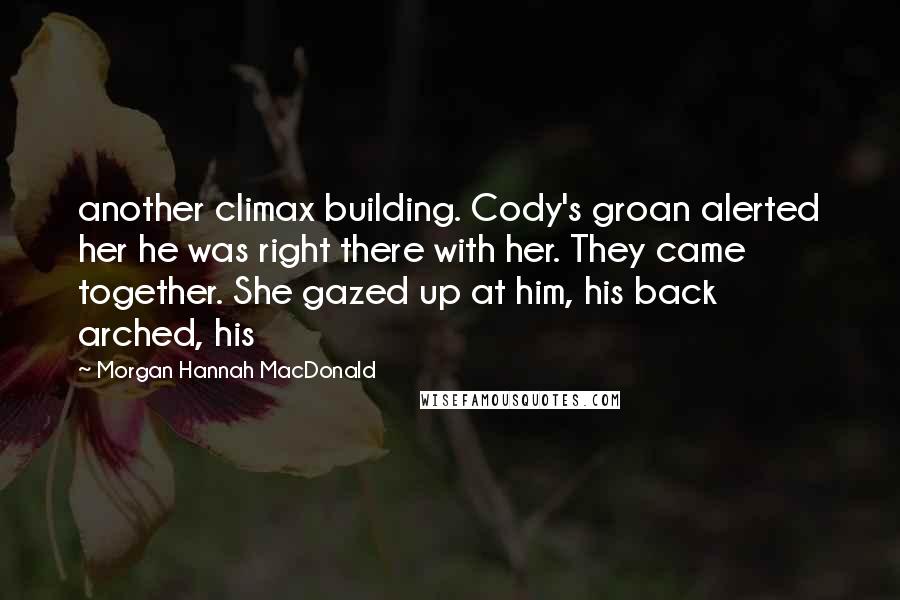 Morgan Hannah MacDonald Quotes: another climax building. Cody's groan alerted her he was right there with her. They came together. She gazed up at him, his back arched, his