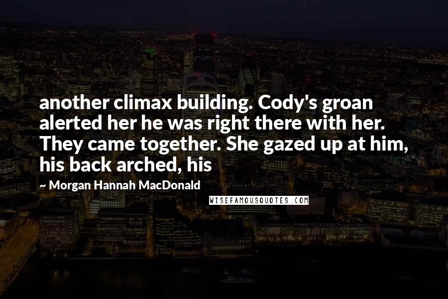 Morgan Hannah MacDonald Quotes: another climax building. Cody's groan alerted her he was right there with her. They came together. She gazed up at him, his back arched, his