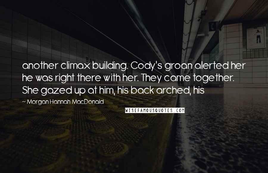 Morgan Hannah MacDonald Quotes: another climax building. Cody's groan alerted her he was right there with her. They came together. She gazed up at him, his back arched, his