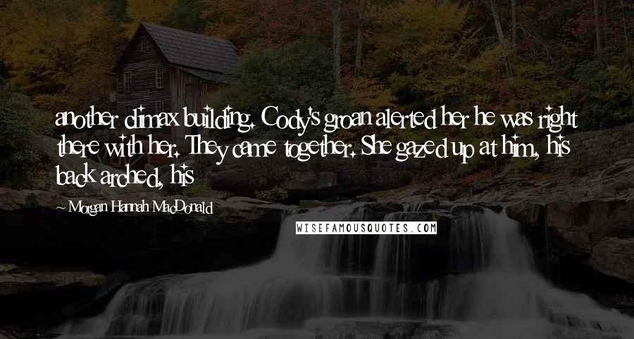 Morgan Hannah MacDonald Quotes: another climax building. Cody's groan alerted her he was right there with her. They came together. She gazed up at him, his back arched, his