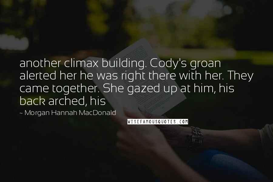 Morgan Hannah MacDonald Quotes: another climax building. Cody's groan alerted her he was right there with her. They came together. She gazed up at him, his back arched, his