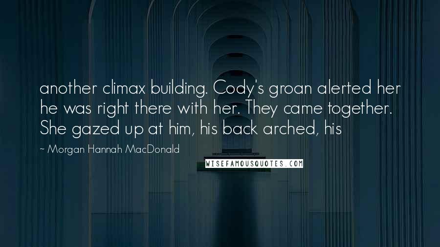 Morgan Hannah MacDonald Quotes: another climax building. Cody's groan alerted her he was right there with her. They came together. She gazed up at him, his back arched, his