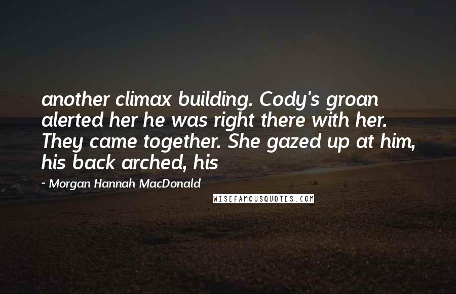 Morgan Hannah MacDonald Quotes: another climax building. Cody's groan alerted her he was right there with her. They came together. She gazed up at him, his back arched, his