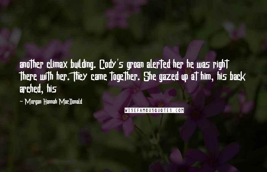 Morgan Hannah MacDonald Quotes: another climax building. Cody's groan alerted her he was right there with her. They came together. She gazed up at him, his back arched, his