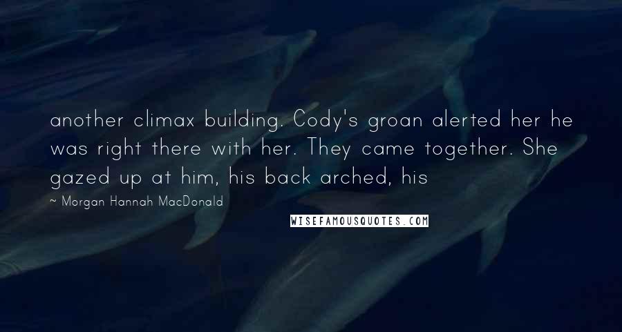 Morgan Hannah MacDonald Quotes: another climax building. Cody's groan alerted her he was right there with her. They came together. She gazed up at him, his back arched, his