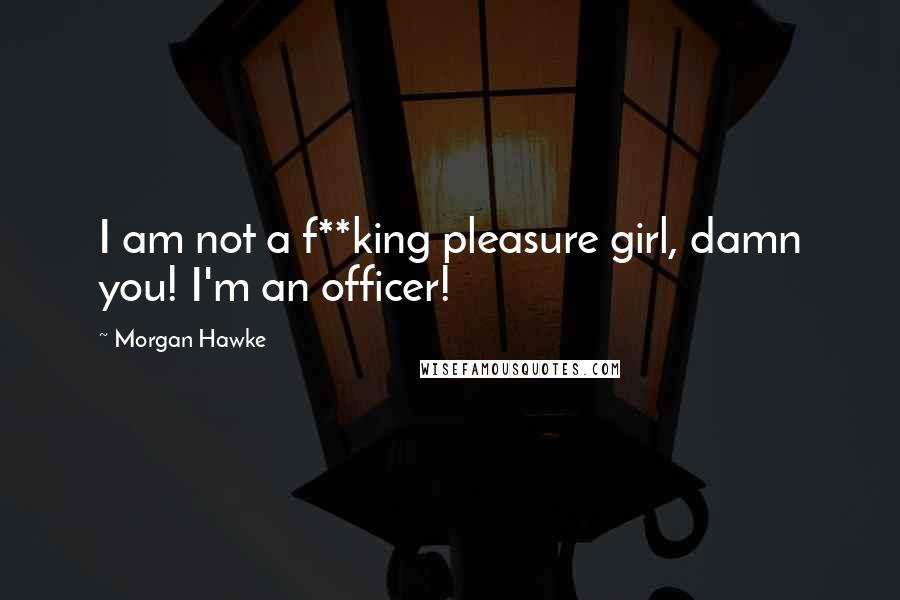 Morgan Hawke Quotes: I am not a f**king pleasure girl, damn you! I'm an officer!