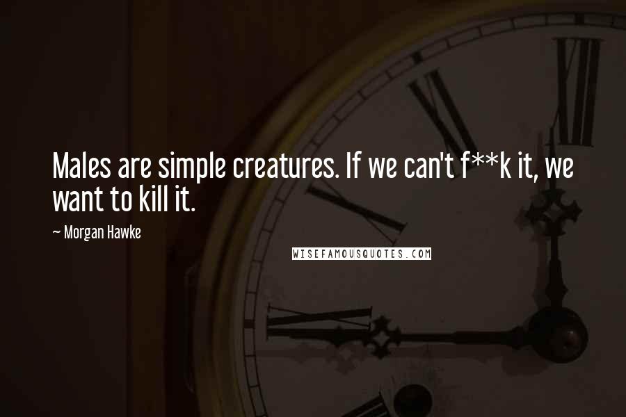 Morgan Hawke Quotes: Males are simple creatures. If we can't f**k it, we want to kill it.