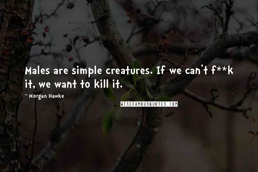 Morgan Hawke Quotes: Males are simple creatures. If we can't f**k it, we want to kill it.