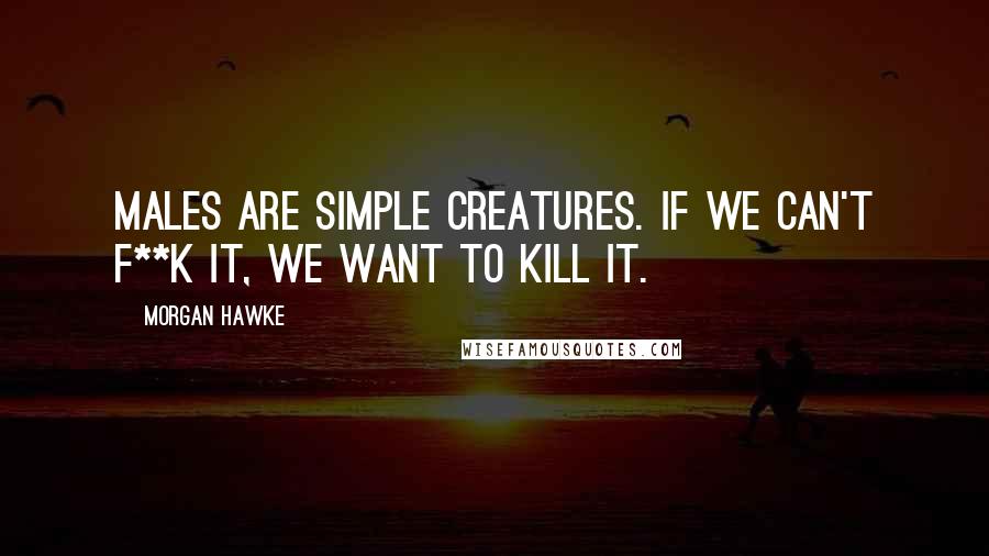 Morgan Hawke Quotes: Males are simple creatures. If we can't f**k it, we want to kill it.