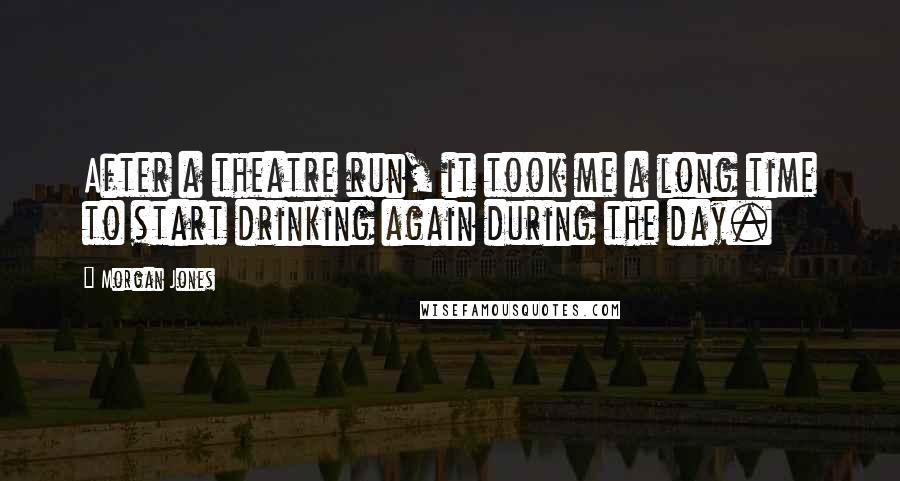 Morgan Jones Quotes: After a theatre run, it took me a long time to start drinking again during the day.