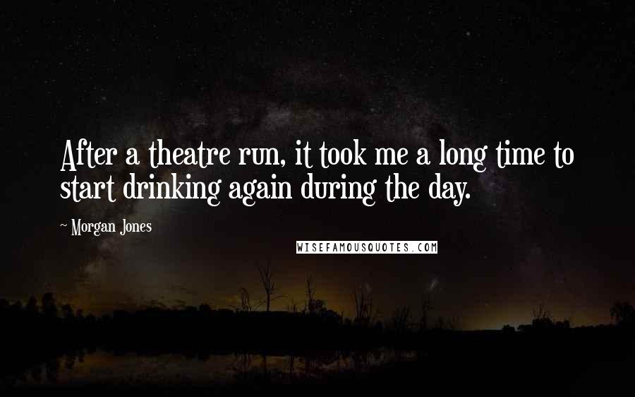 Morgan Jones Quotes: After a theatre run, it took me a long time to start drinking again during the day.