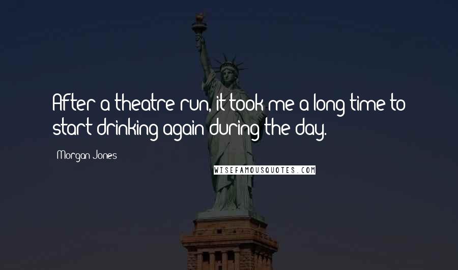 Morgan Jones Quotes: After a theatre run, it took me a long time to start drinking again during the day.