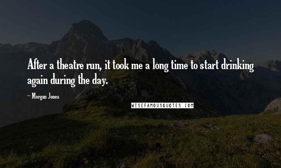 Morgan Jones Quotes: After a theatre run, it took me a long time to start drinking again during the day.