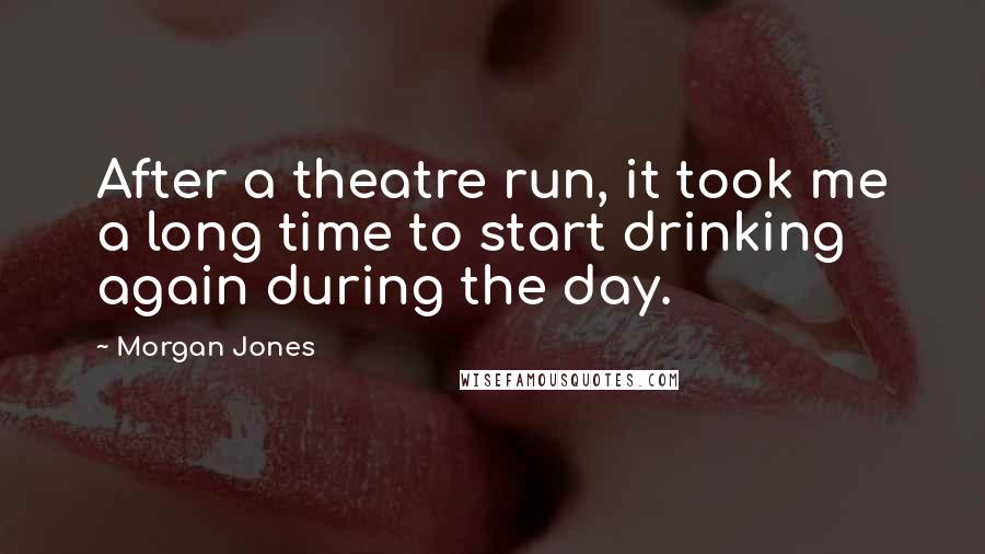 Morgan Jones Quotes: After a theatre run, it took me a long time to start drinking again during the day.