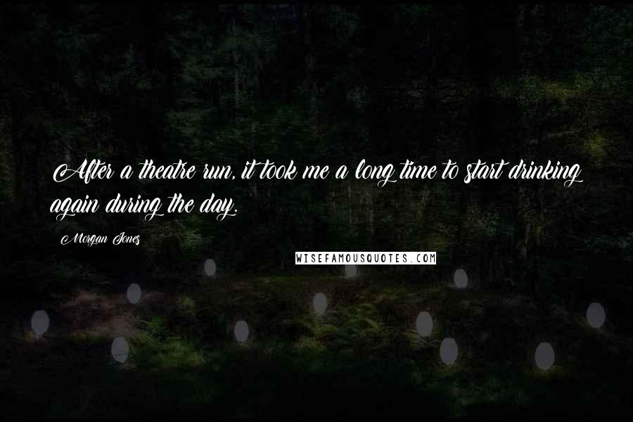 Morgan Jones Quotes: After a theatre run, it took me a long time to start drinking again during the day.