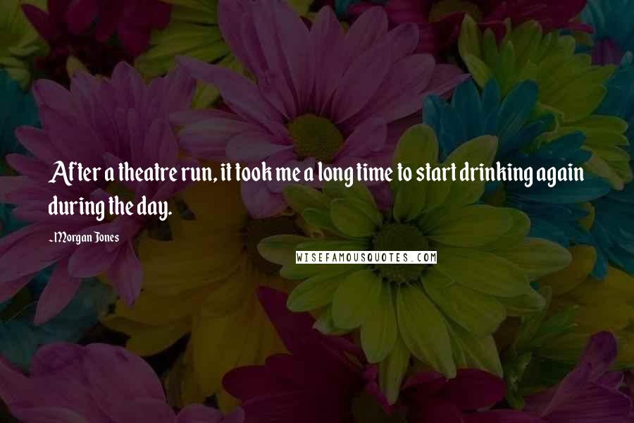 Morgan Jones Quotes: After a theatre run, it took me a long time to start drinking again during the day.