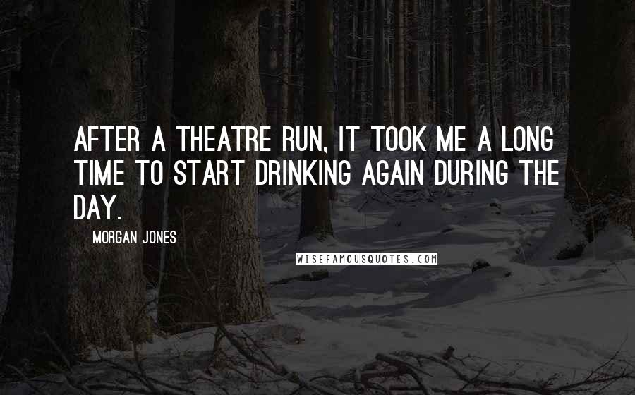 Morgan Jones Quotes: After a theatre run, it took me a long time to start drinking again during the day.